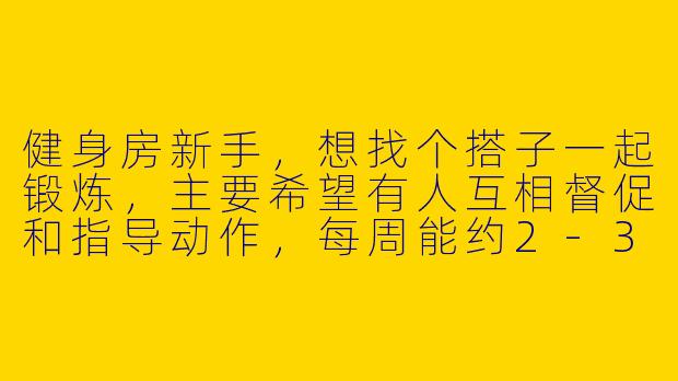 健身房新手，想找个搭子一起锻炼，主要希望有人互相督促和指导动作，每周能约2-3次，晚上或周末时间比较灵活。有没有类似情况的朋友？或者老手愿意带带新人？-健身房新手找搭子