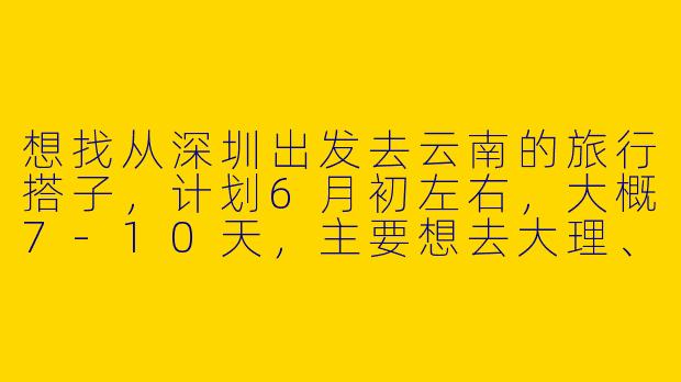 想找从深圳出发去云南的旅行搭子，计划6月初左右，大概7-10天，主要想去大理、丽江，偏好轻松自由行，拍照和吃美食。希望找1-2位性格随和、预算相近的女生同行，有没有时间合适的朋友？或者有类似经验的可以分享如何找到靠谱搭子？