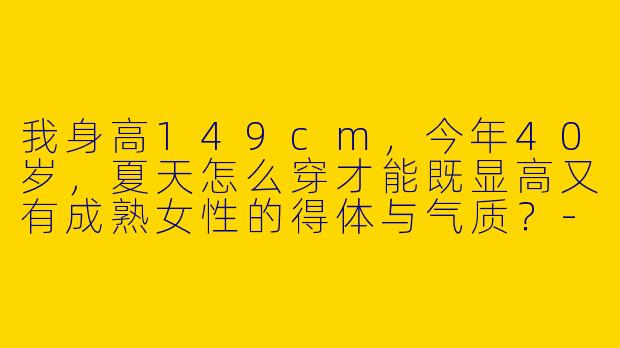 我身高149cm，今年40岁，夏天怎么穿才能既显高又有成熟女性的得体与气质？