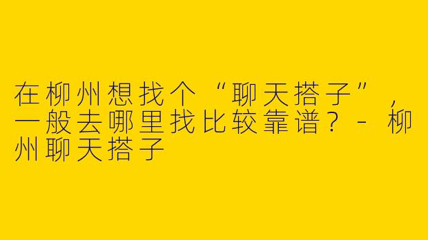 在柳州想找个“聊天搭子”，一般去哪里找比较靠谱？-柳州聊天搭子