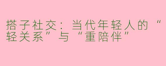搭子社交：当代年轻人的“轻关系”与“重陪伴”