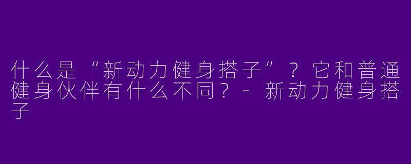 什么是“新动力健身搭子”？它和普通健身伙伴有什么不同？-新动力健身搭子