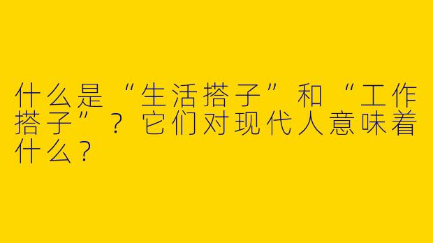 什么是“生活搭子”和“工作搭子”？它们对现代人意味着什么？
