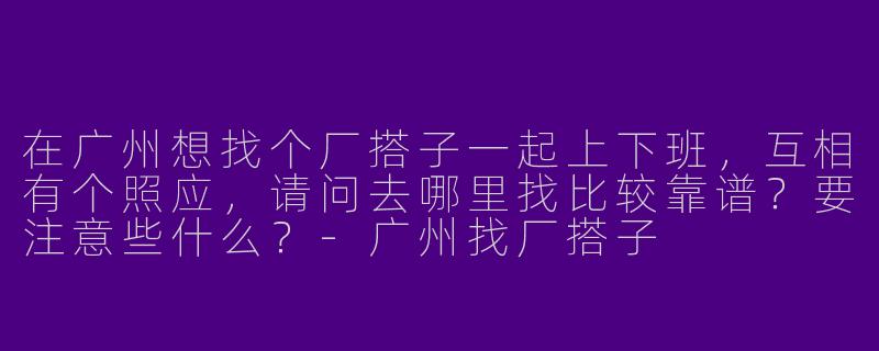 在广州想找个厂搭子一起上下班，互相有个照应，请问去哪里找比较靠谱？要注意些什么？-广州找厂搭子