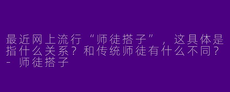 最近网上流行“师徒搭子”，这具体是指什么关系？和传统师徒有什么不同？-师徒搭子