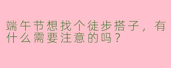 端午节想找个徒步搭子，有什么需要注意的吗？