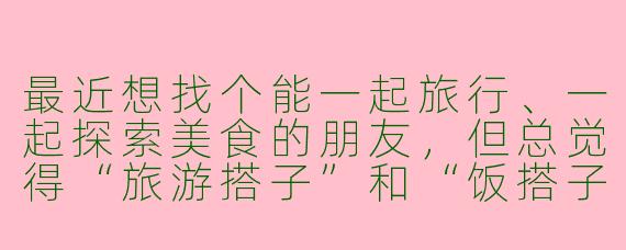 最近想找个能一起旅行、一起探索美食的朋友，但总觉得“旅游搭子”和“饭搭子”既要兴趣相投，又得互相迁就。如何找到合拍的搭档，避免途中闹矛盾呢？