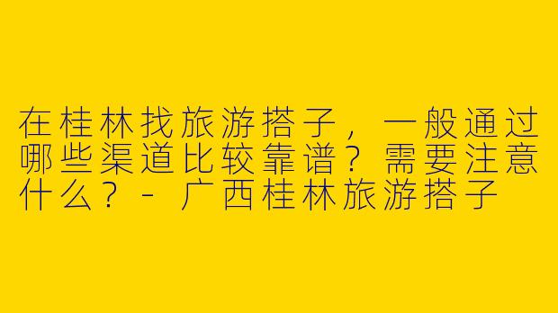 在桂林找旅游搭子，一般通过哪些渠道比较靠谱？需要注意什么？