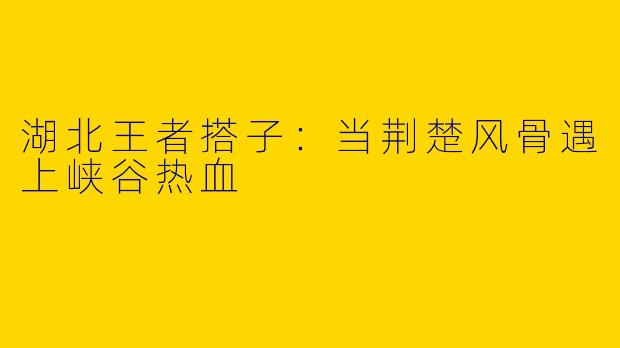 湖北王者搭子:当荆楚风骨遇上峡谷热血