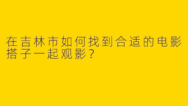 在吉林市如何找到合适的电影搭子一起观影？