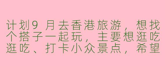计划9月去香港旅游，想找个搭子一起玩，主要想逛吃逛吃、打卡小众景点，希望对方性格随和、拍照技术好，有没有同样时间出发的朋友？