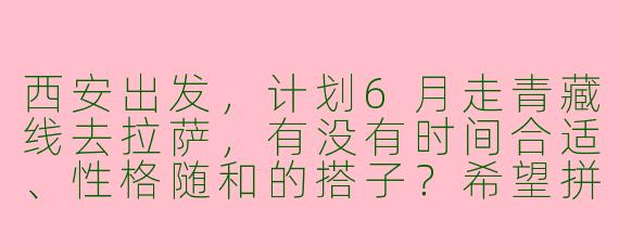 西安出发,计划6月走青藏线去拉萨,有没有时间合适、性格随和的搭子?希望拼车或火车同行,男女不限,主要希望分摊费用、互相照应拍照,行程可商量!