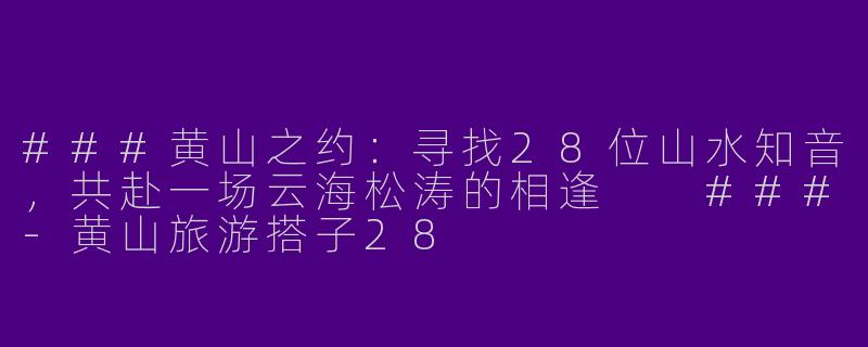 ###黄山之约：寻找28位山水知音，共赴一场云海松涛的相逢

###-黄山旅游搭子28