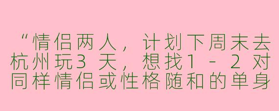 “情侣两人，计划下周末去杭州玩3天，想找1-2对同样情侣或性格随和的单身朋友作为旅行搭子。主要想一起拼车分摊路费、互相拍照，晚上可以约饭聊天。我们性格比较开朗，行程宽松，不赶景点。有兴趣的小伙伴可以私聊具体行程，看看是否合拍~”