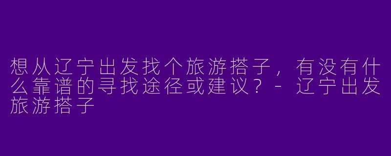 想从辽宁出发找个旅游搭子，有没有什么靠谱的寻找途径或建议？-辽宁出发旅游搭子