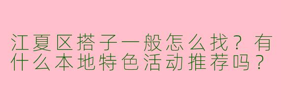 江夏区搭子一般怎么找？有什么本地特色活动推荐吗？