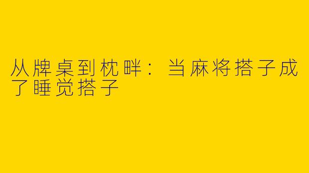 从牌桌到枕畔:当麻将搭子成了睡觉搭子
