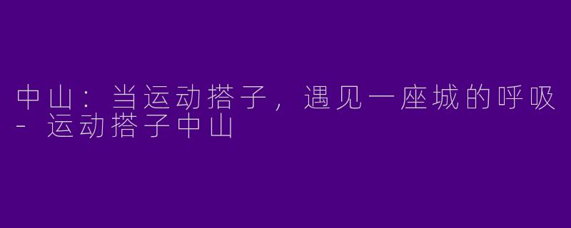 中山：当运动搭子，遇见一座城的呼吸-运动搭子中山