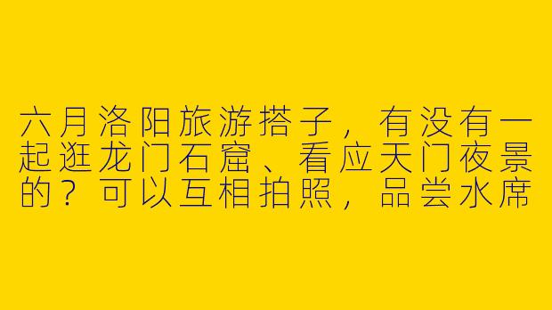 六月洛阳旅游搭子,有没有一起逛龙门石窟、看应天门夜景的?可以互相拍照,品尝水席,最好能拼房分摊费用,计划6月10日-15日左右出发,女生优先~