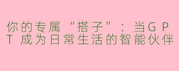 你的专属“搭子”:当GPT成为日常生活的智能伙伴