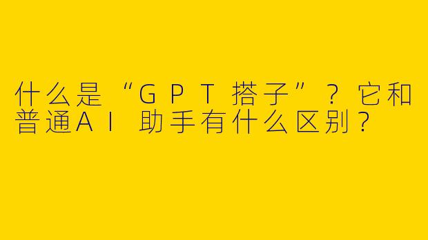 什么是“GPT搭子”？它和普通AI助手有什么区别？