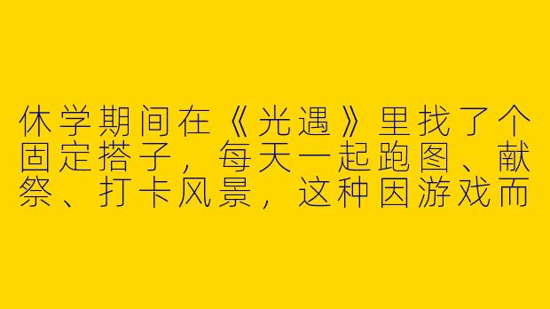 休学期间在《光遇》里找了个固定搭子，每天一起跑图、献祭、打卡风景，这种因游戏而生的陪伴真的能缓解现实中的孤独感吗？