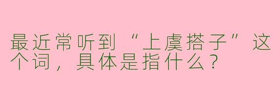 最近常听到“上虞搭子”这个词,具体是指什么?