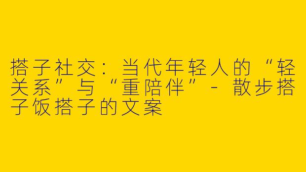 搭子社交：当代年轻人的“轻关系”与“重陪伴”-散步搭子饭搭子的文案