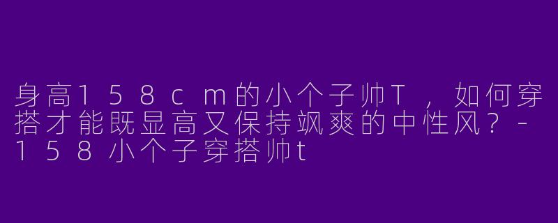 身高158cm的小个子帅T，如何穿搭才能既显高又保持飒爽的中性风？