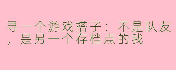 寻一个游戏搭子:不是队友,是另一个存档点的我