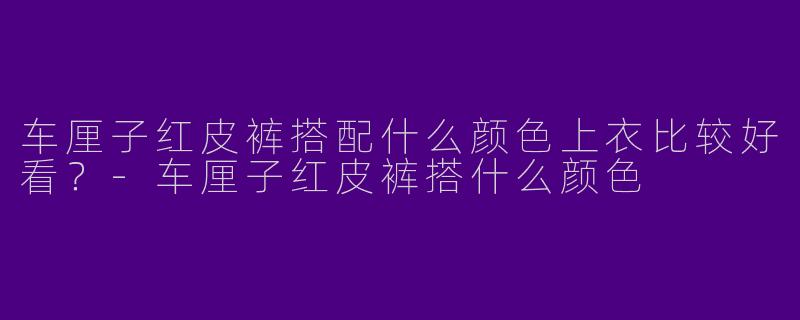 车厘子红皮裤搭配什么颜色上衣比较好看？-车厘子红皮裤搭什么颜色