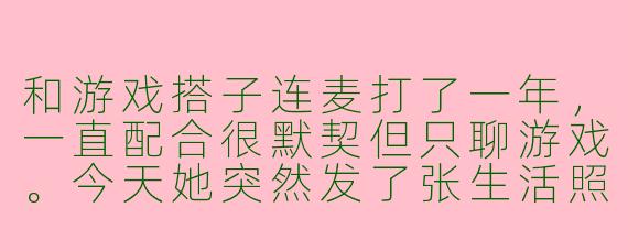 和游戏搭子连麦打了一年，一直配合很默契但只聊游戏。今天她突然发了张生活照，我有点懵，这是啥信号？