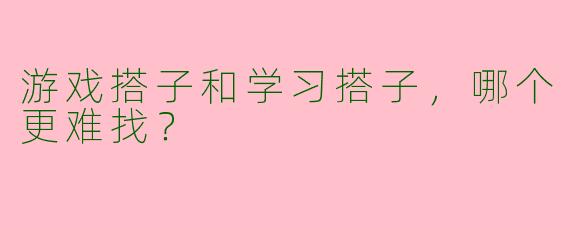 游戏搭子和学习搭子,哪个更难找?