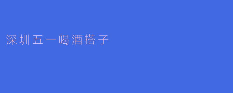深圳五一喝酒搭子