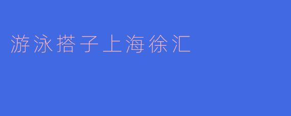 想在上海徐汇区找一个游泳搭子，请问有什么合适的游泳馆推荐，以及一般通过什么渠道可以找到靠谱的游泳伙伴？