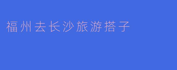 福州去长沙旅游搭子