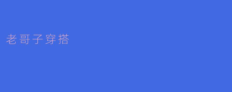 老哥子穿搭的精髓是什么？