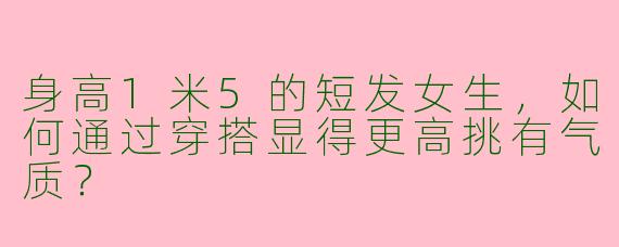 身高1米5的短发女生,如何通过穿搭显得更高挑有气质?