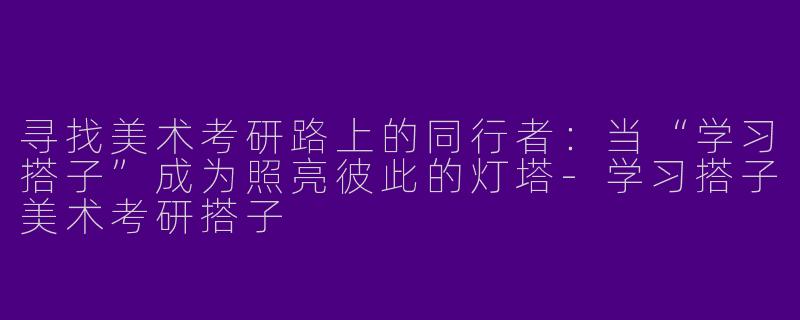 寻找美术考研路上的同行者：当“学习搭子”成为照亮彼此的灯塔-学习搭子美术考研搭子