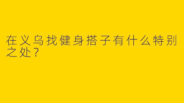 在义乌找健身搭子有什么特别之处？