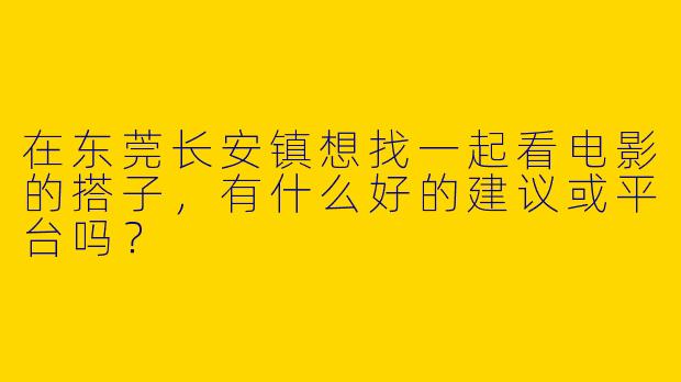 在东莞长安镇想找一起看电影的搭子，有什么好的建议或平台吗？