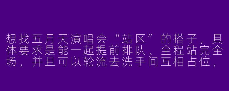 想找五月天演唱会“站区”的搭子，具体要求是能一起提前排队、全程站完全场，并且可以轮流去洗手间互相占位，最好还能带润喉糖和充电宝分享的，这样的搭子去哪里找？-队长演唱会搭子