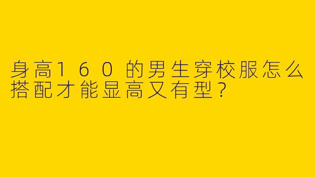 身高160的男生穿校服怎么搭配才能显高又有型？
