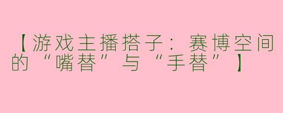 【游戏主播搭子：赛博空间的“嘴替”与“手替”】