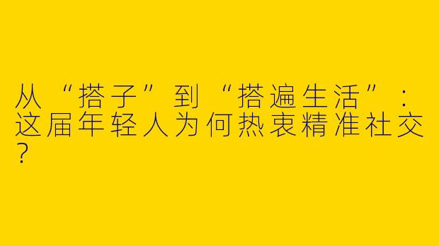 从“搭子”到“搭遍生活”：这届年轻人为何热衷精准社交？