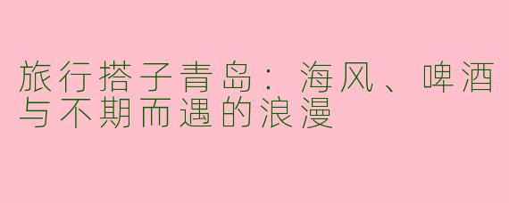 旅行搭子青岛：海风、啤酒与不期而遇的浪漫