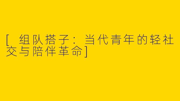 [组队搭子：当代青年的轻社交与陪伴革命]
