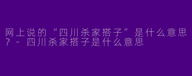 网上说的“四川杀家搭子”是什么意思？