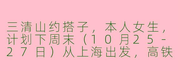 三清山约搭子，本人女生，计划下周末（10月25-27日）从上海出发，高铁往返。想找1-2位女生同行，分摊住宿，互相拍照，徒步节奏中等。有一起的吗？