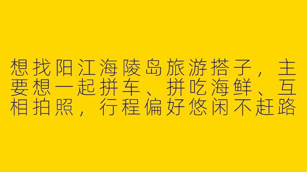 想找阳江海陵岛旅游搭子，主要想一起拼车、拼吃海鲜、互相拍照，行程偏好悠闲不赶路，有同样计划的朋友吗？